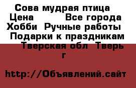 Сова-мудрая птица › Цена ­ 550 - Все города Хобби. Ручные работы » Подарки к праздникам   . Тверская обл.,Тверь г.